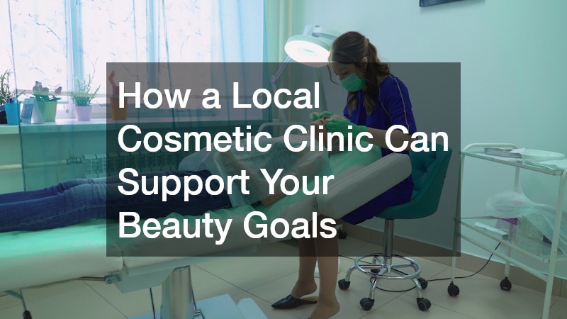 How a Local Cosmetic Clinic Can Support Your Beauty Goals